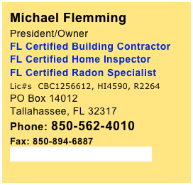 Michael Flemming 
President/Owner 
FL Certified Building Contractor FL Certified Home Inspector 
FL Certified Radon Specialist 
Lic#s  CBC1256612, HI4590, R2264
PO Box 14012Tallahassee, FL 32317Phone: 850-562-4010
Fax: 850-894-6887
SoutheastTLH@gmail.com